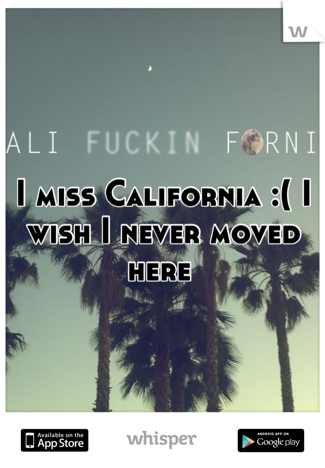 I miss California :( I wish I never moved here 