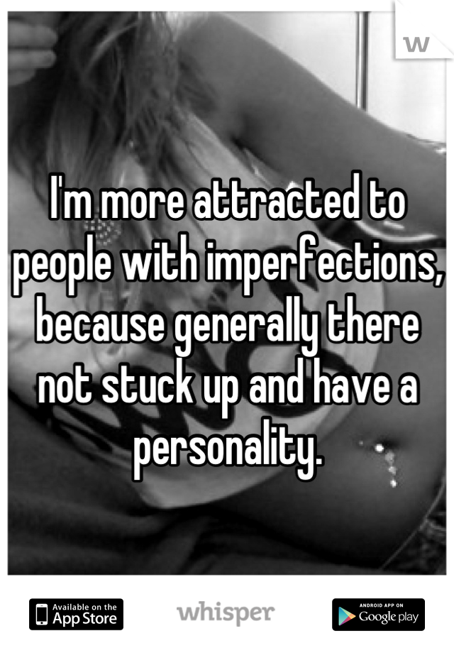 I'm more attracted to people with imperfections, because generally there not stuck up and have a personality.