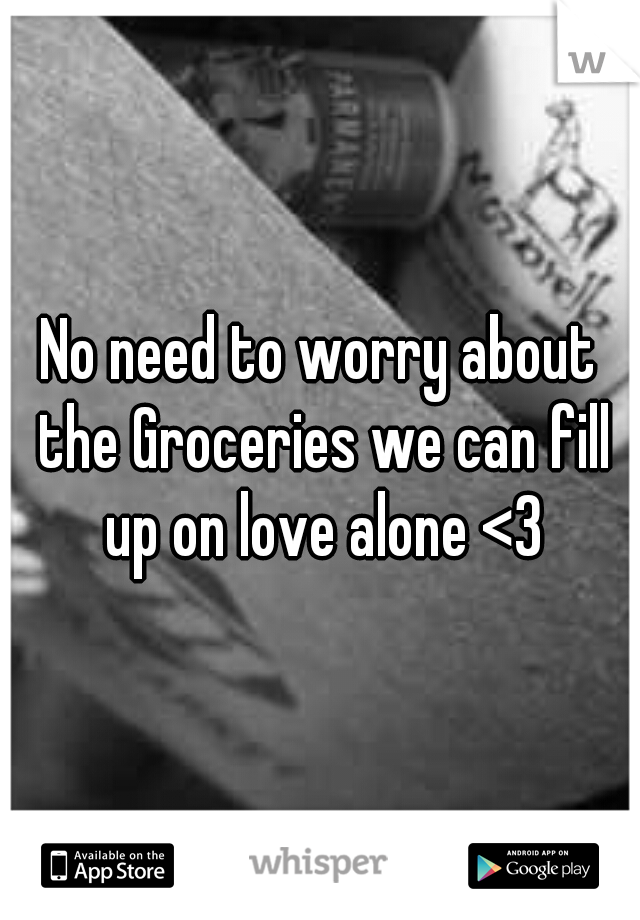 No need to worry about the Groceries we can fill up on love alone <3