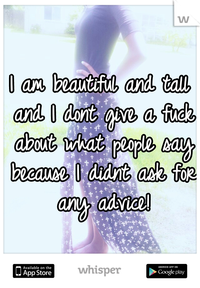 I am beautiful and tall and I dont give a fuck about what people say because I didnt ask for any advice!