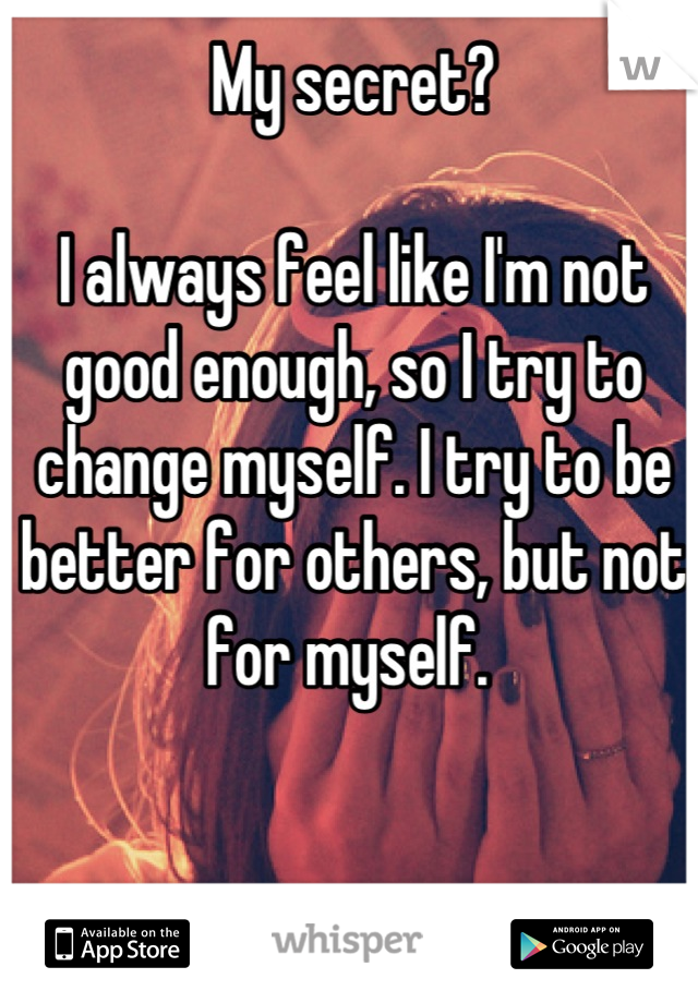 My secret? 

I always feel like I'm not good enough, so I try to change myself. I try to be better for others, but not for myself. 