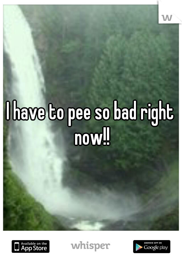 I have to pee so bad right now!!