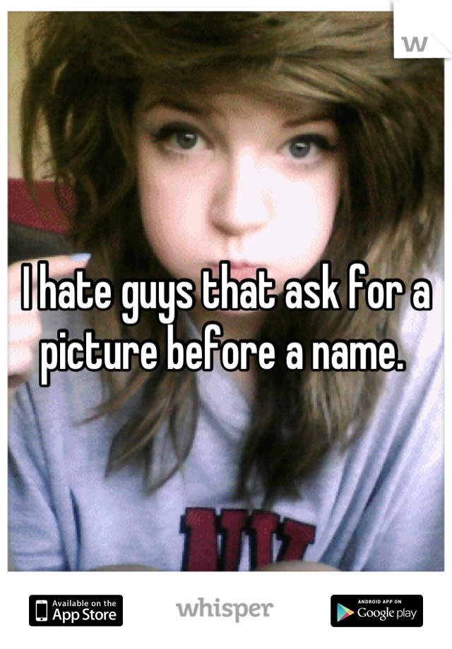 I hate guys that ask for a picture before a name. 