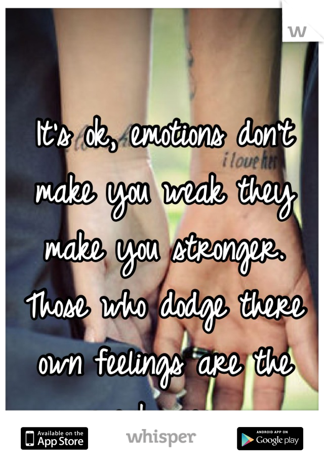 It's ok, emotions don't make you weak they make you stronger. Those who dodge there own feelings are the weak ones. 