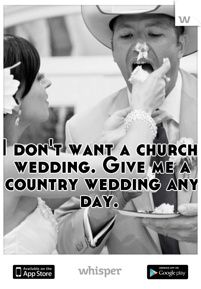 I don't want a church wedding. Give me a country wedding any day. 