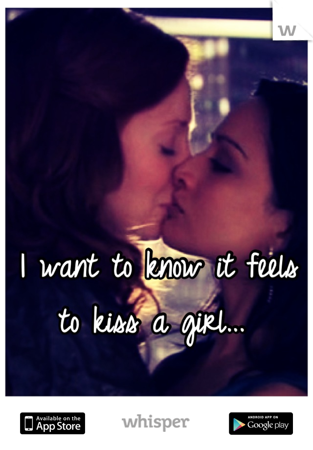 I want to know it feels to kiss a girl... 