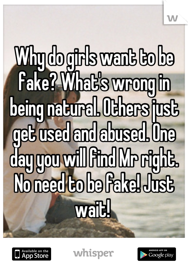 Why do girls want to be fake? What's wrong in being natural. Others just get used and abused. One day you will find Mr right.  No need to be fake! Just wait! 