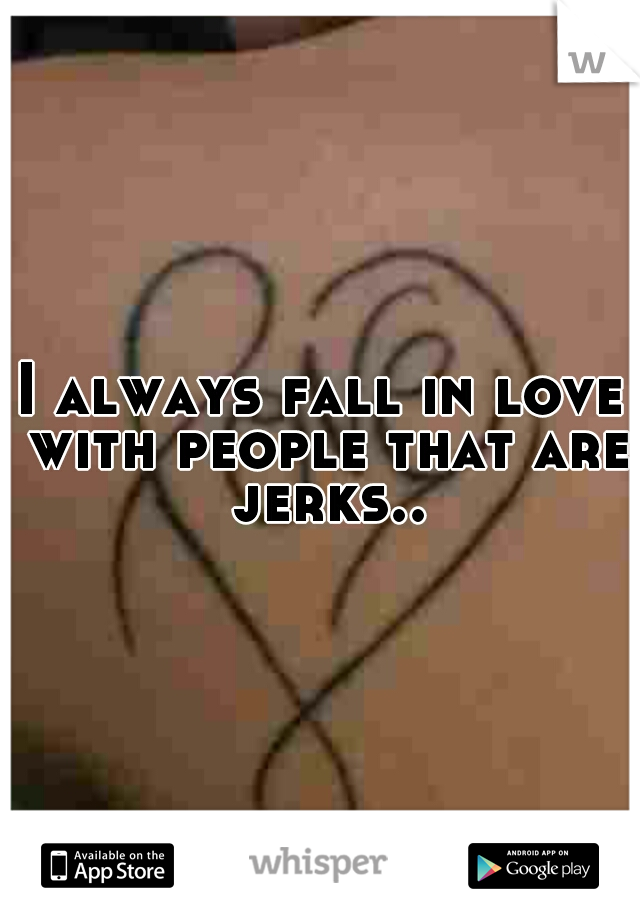 I always fall in love with people that are jerks..