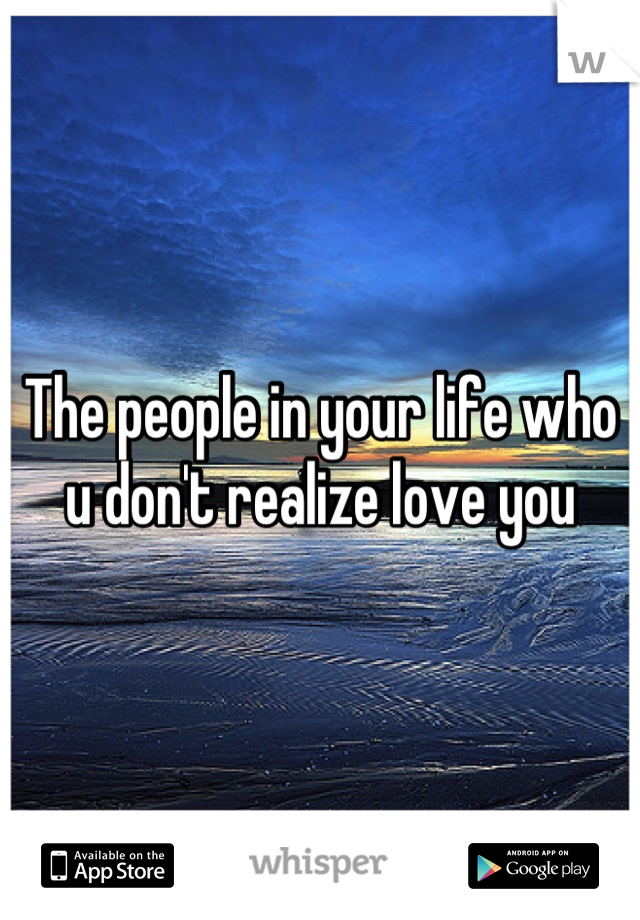 The people in your life who u don't realize love you