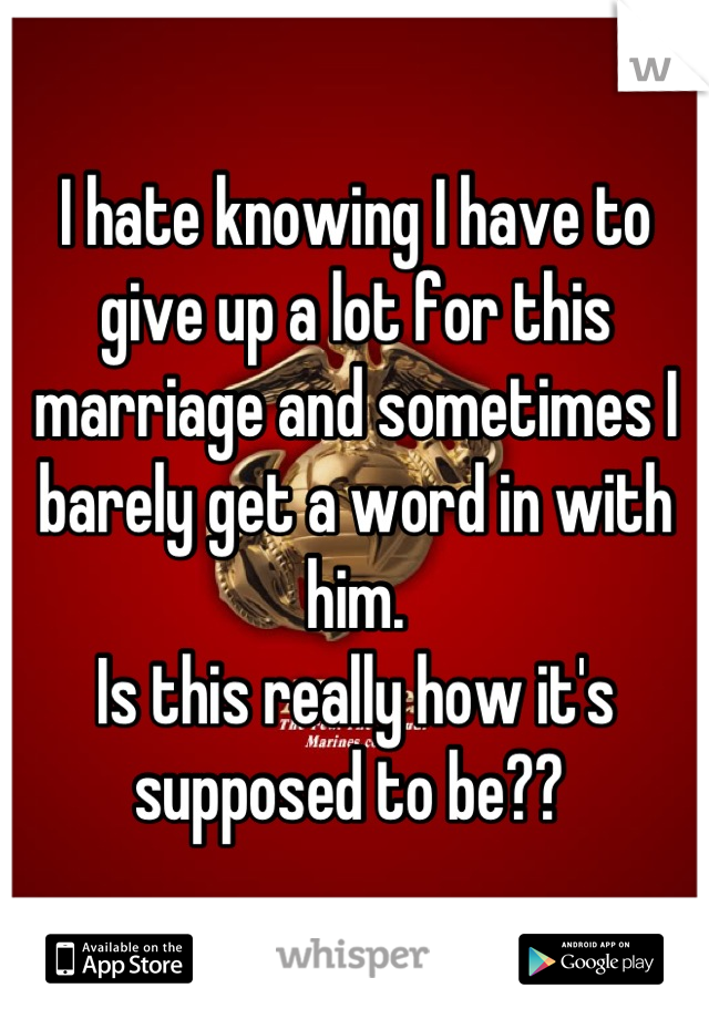 I hate knowing I have to give up a lot for this marriage and sometimes I barely get a word in with him.
Is this really how it's supposed to be?? 