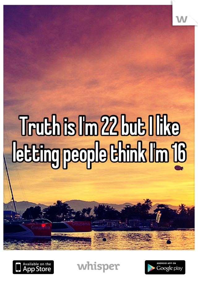 Truth is I'm 22 but I like letting people think I'm 16