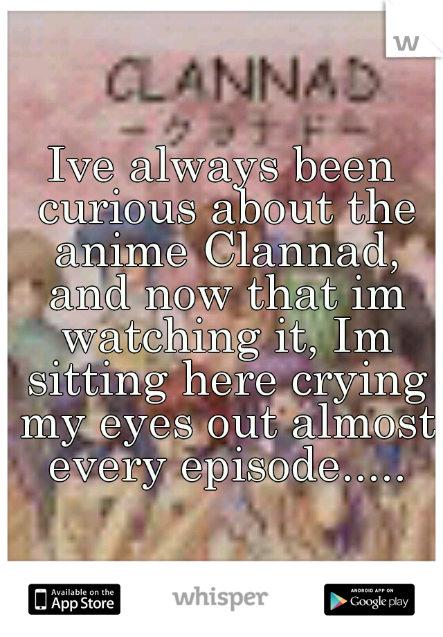 Ive always been curious about the anime Clannad, and now that im watching it, Im sitting here crying my eyes out almost every episode.....