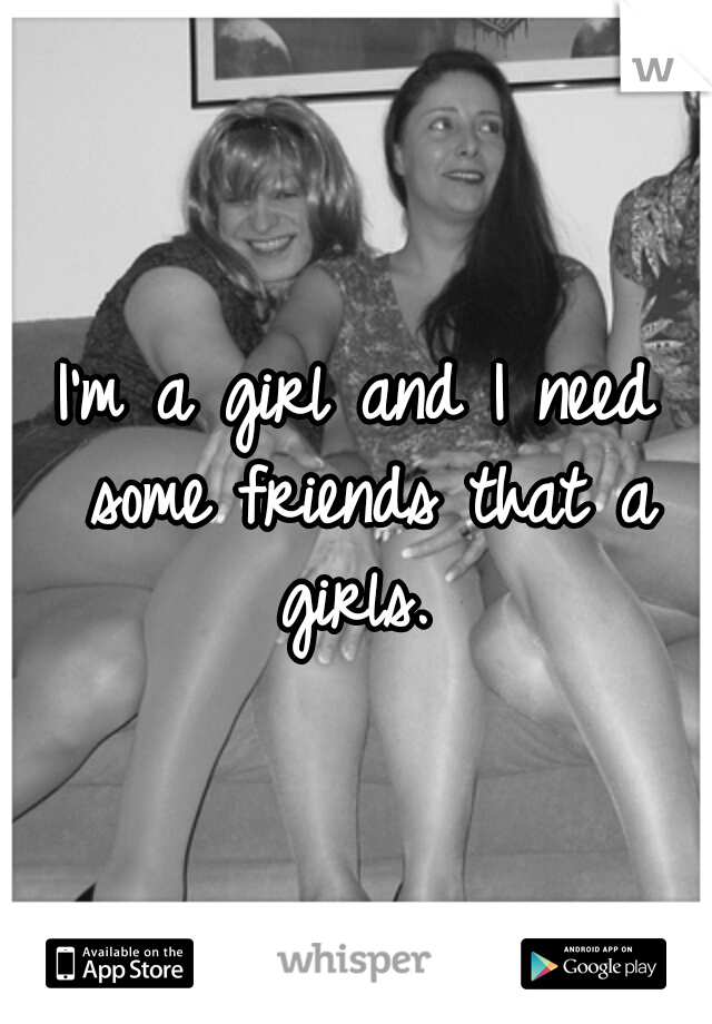 I'm a girl and I need some friends that a girls. 