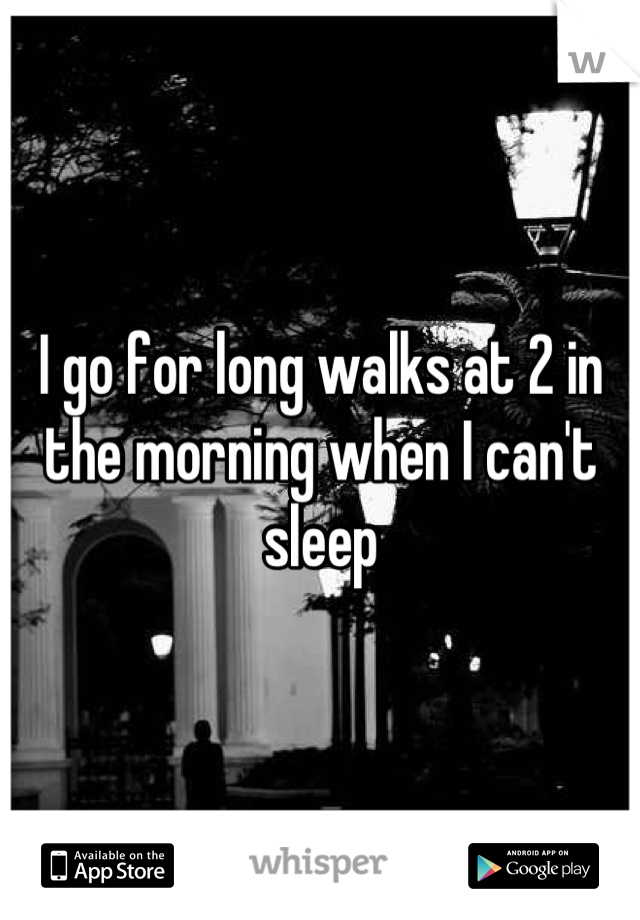 I go for long walks at 2 in the morning when I can't sleep