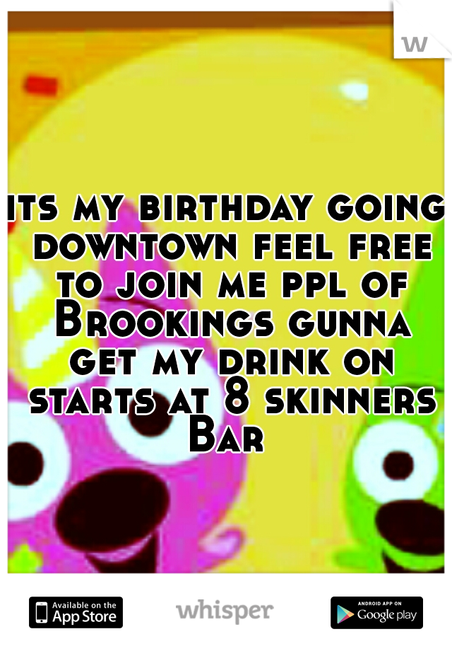 its my birthday going downtown feel free to join me ppl of Brookings gunna get my drink on starts at 8 skinners Bar 