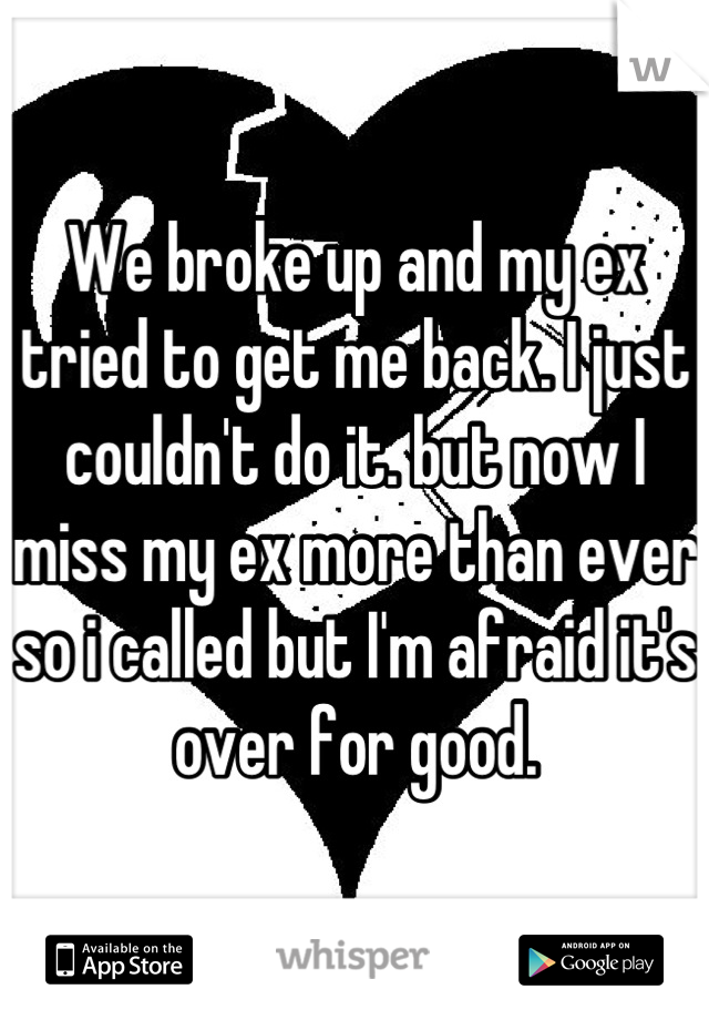 We broke up and my ex tried to get me back. I just couldn't do it. but now I miss my ex more than ever so i called but I'm afraid it's over for good.