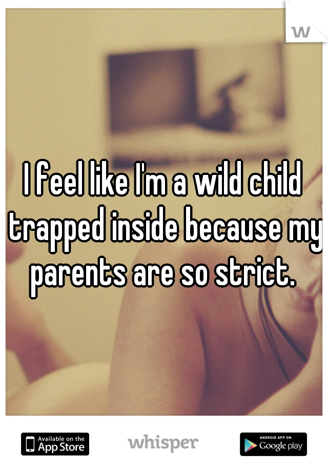 I feel like I'm a wild child trapped inside because my parents are so strict. 