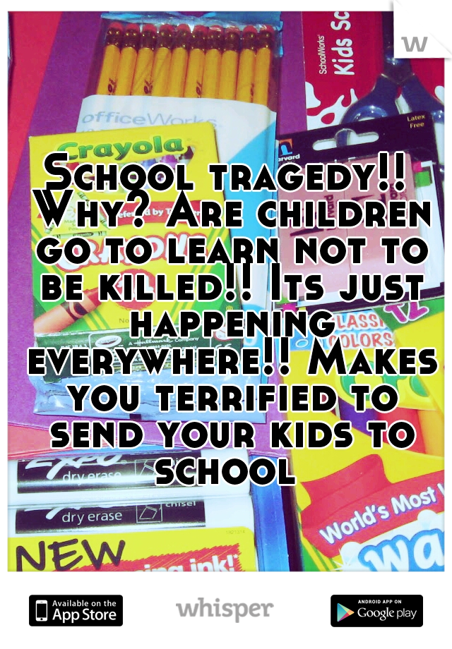 School tragedy!! Why? Are children go to learn not to be killed!! Its just happening everywhere!! Makes you terrified to send your kids to school 