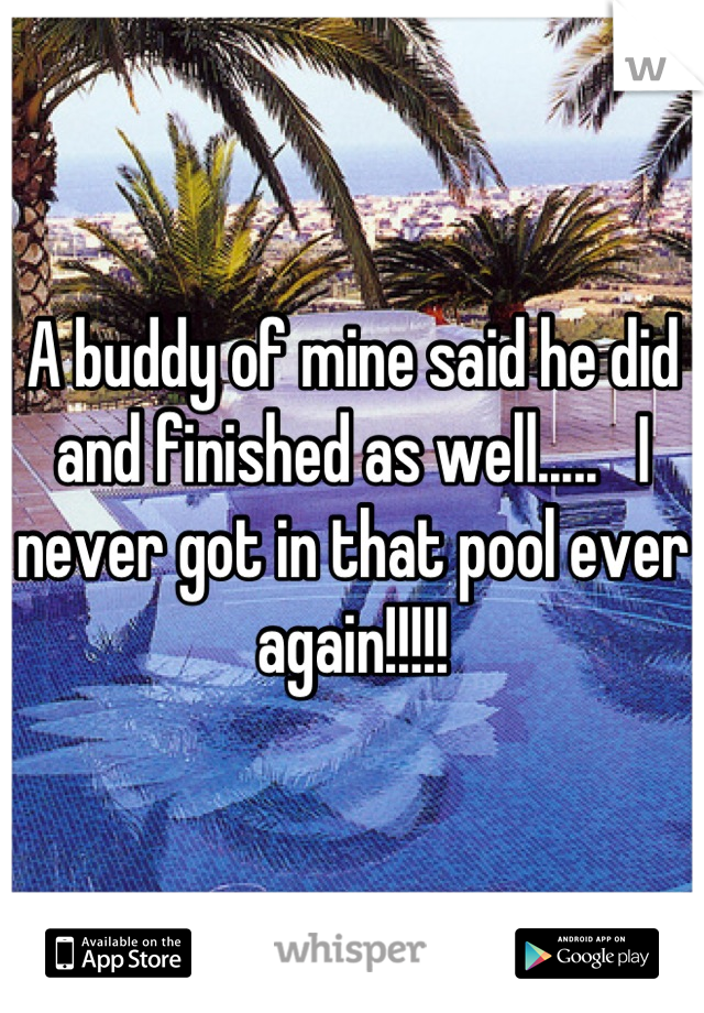 A buddy of mine said he did and finished as well.....   I never got in that pool ever again!!!!!