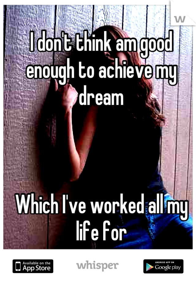 I don't think am good enough to achieve my dream 



Which I've worked all my life for