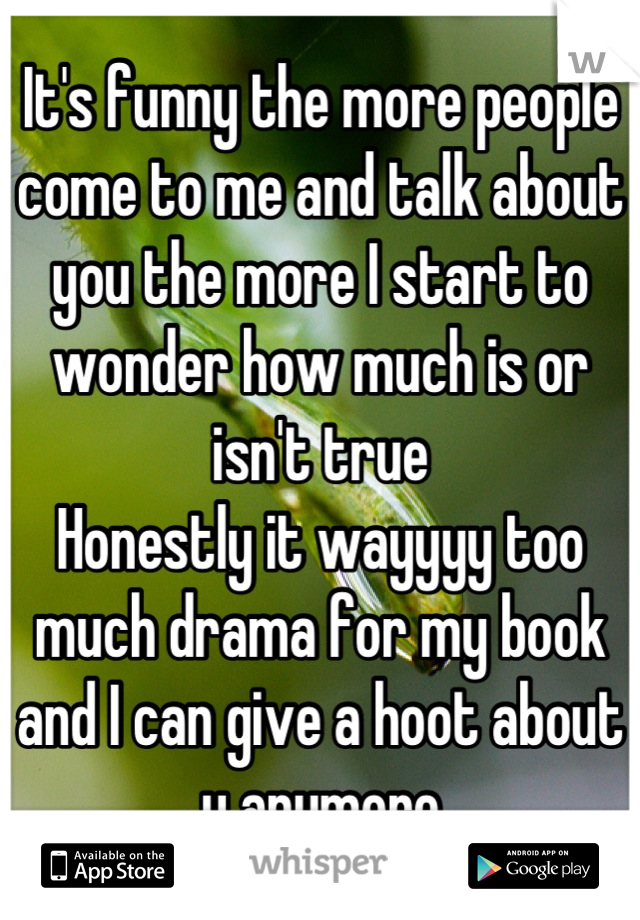 It's funny the more people come to me and talk about you the more I start to wonder how much is or isn't true
Honestly it wayyyy too much drama for my book and I can give a hoot about u anymore