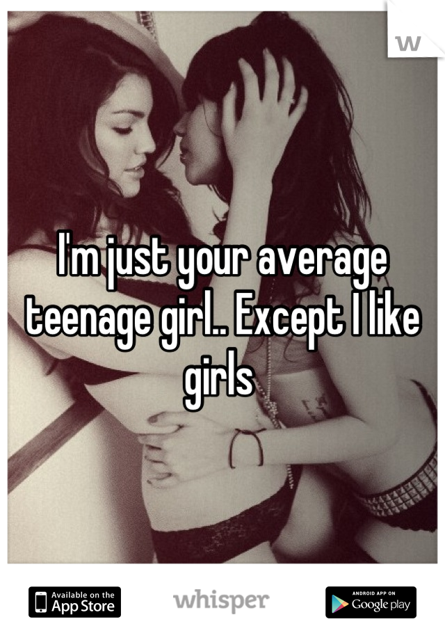 I'm just your average teenage girl.. Except I like girls 