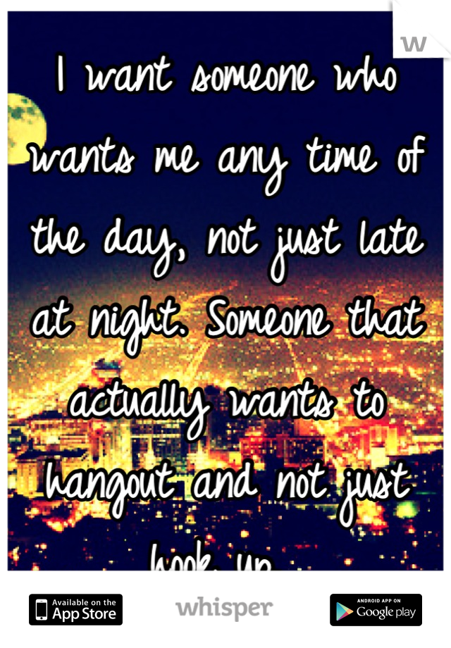 I want someone who wants me any time of the day, not just late at night. Someone that actually wants to hangout and not just hook up. 