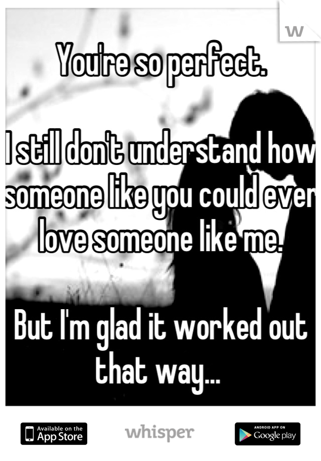 You're so perfect. 

I still don't understand how someone like you could ever love someone like me.

But I'm glad it worked out that way... 