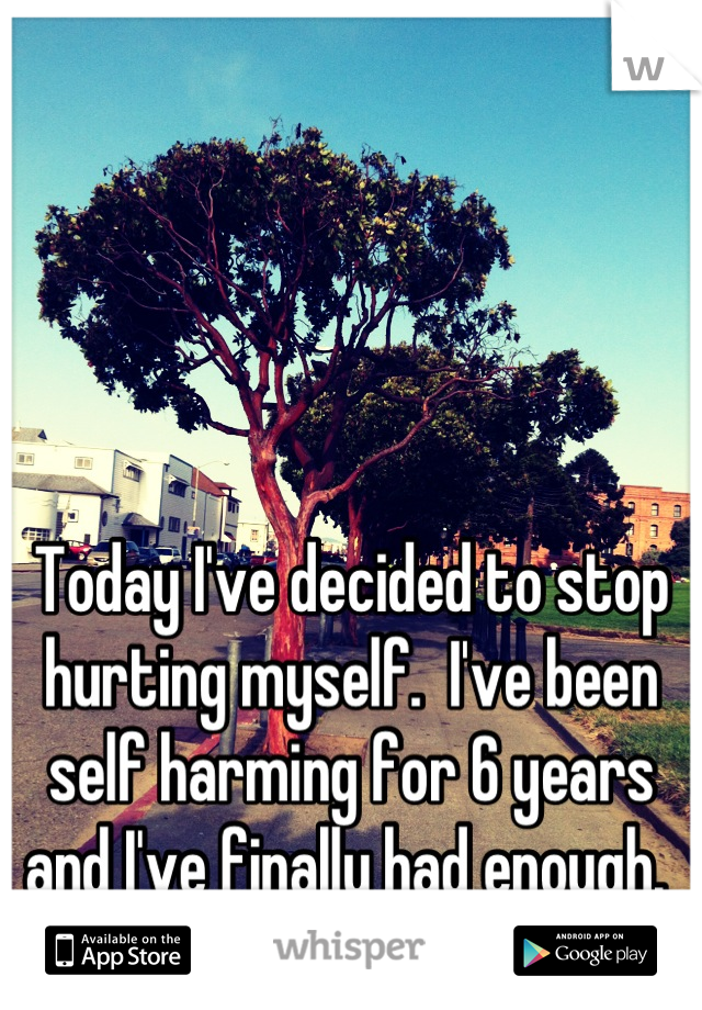 Today I've decided to stop hurting myself.  I've been self harming for 6 years and I've finally had enough. 