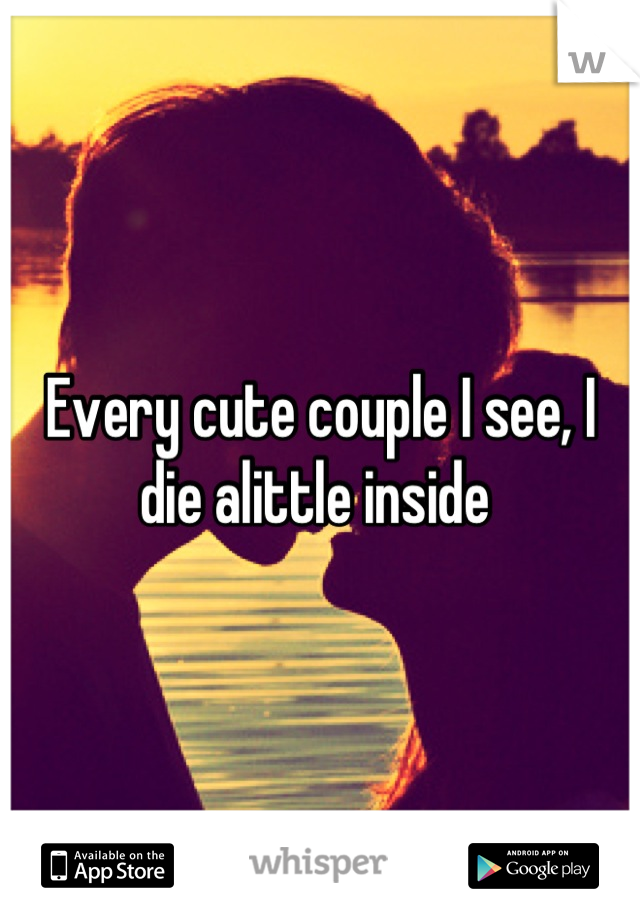 Every cute couple I see, I die alittle inside 