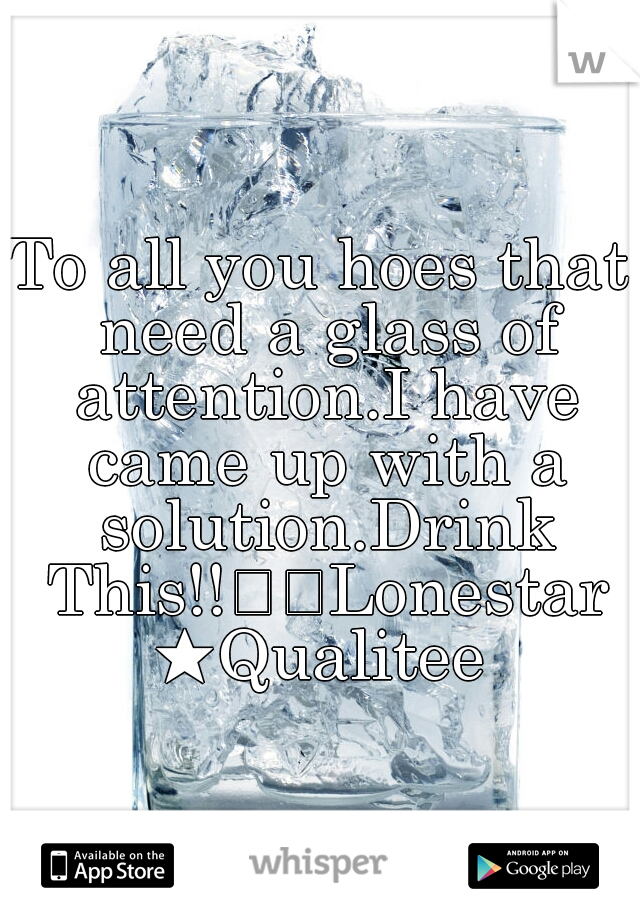 To all you hoes that need a glass of attention.I have came up with a solution.Drink This!!

Lonestar★Qualitee