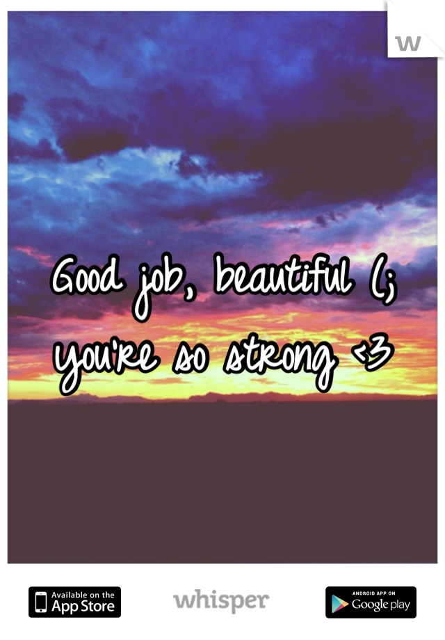 Good job, beautiful (; you're so strong <3