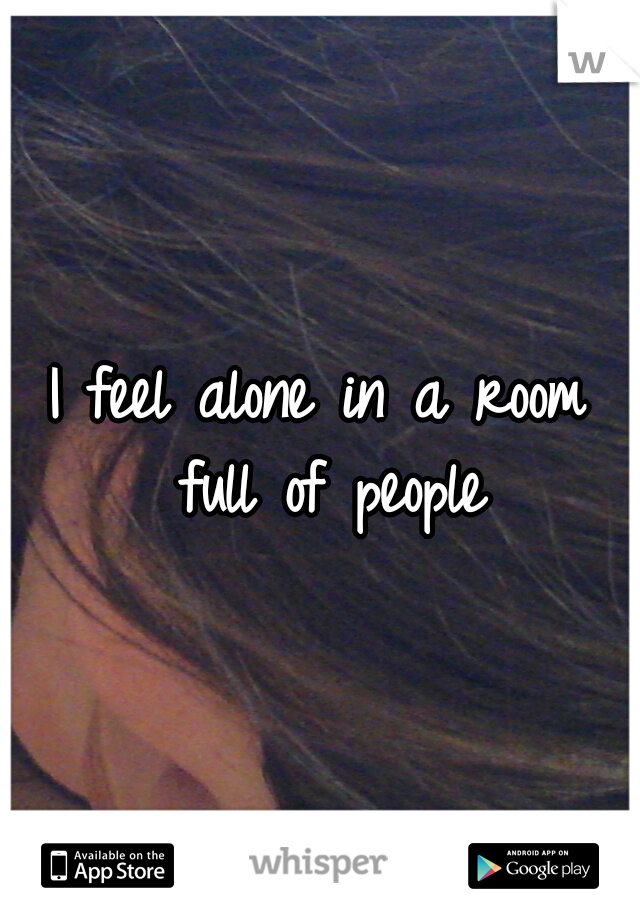 I feel alone in a room full of people