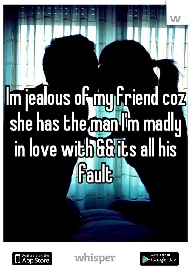 Im jealous of my friend coz she has the man I'm madly in love with && its all his fault