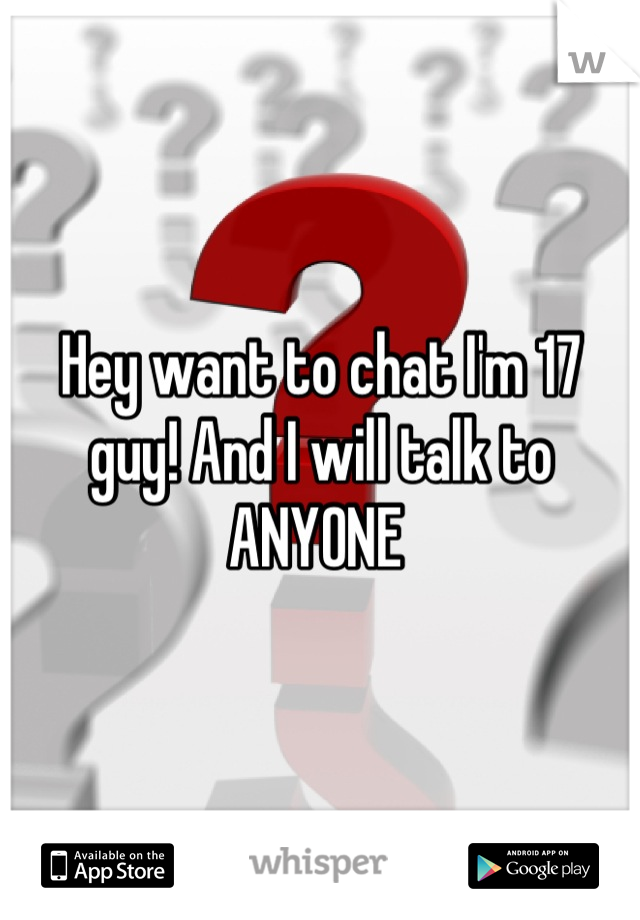 Hey want to chat I'm 17 guy! And I will talk to ANYONE 