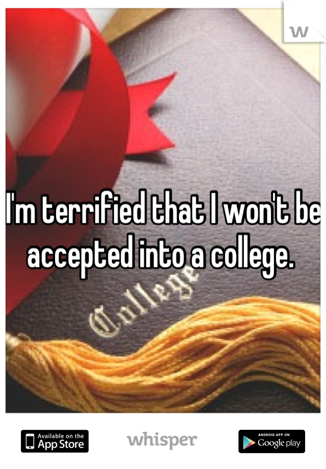 I'm terrified that I won't be accepted into a college. 