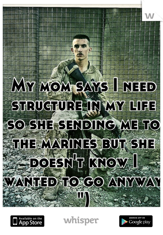 My mom says I need structure in my life so she sending me to the marines but she doesn't know I wanted to go anyway ")