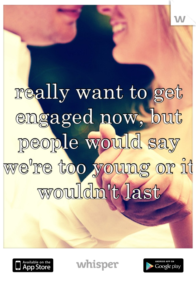 really want to get engaged now, but people would say we're too young or it wouldn't last