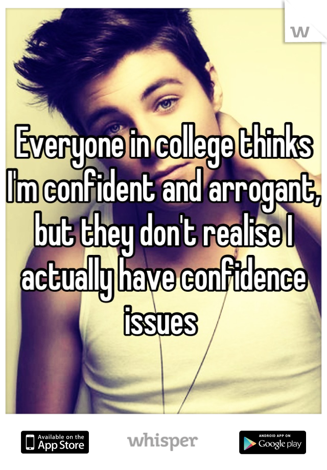 Everyone in college thinks I'm confident and arrogant, but they don't realise I actually have confidence issues 