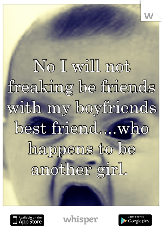 No I will not freaking be friends with my boyfriends best friend....who happens to be another girl. 