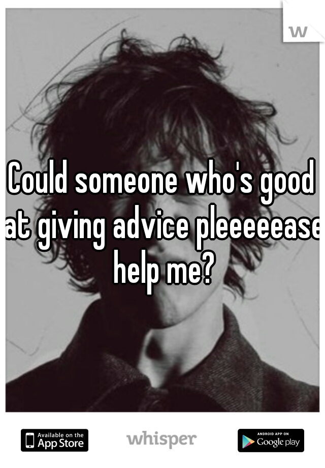 Could someone who's good at giving advice pleeeeease help me?