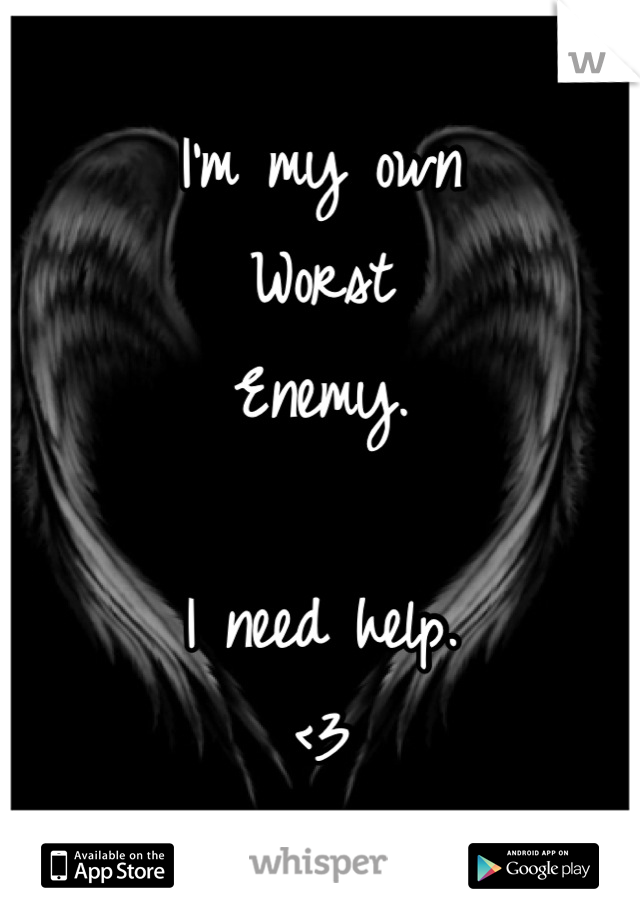 I'm my own 
Worst
Enemy.

I need help.
<3