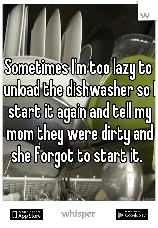 Sometimes I'm too lazy to unload the dishwasher so I start it again and tell my mom they were dirty and she forgot to start it.  