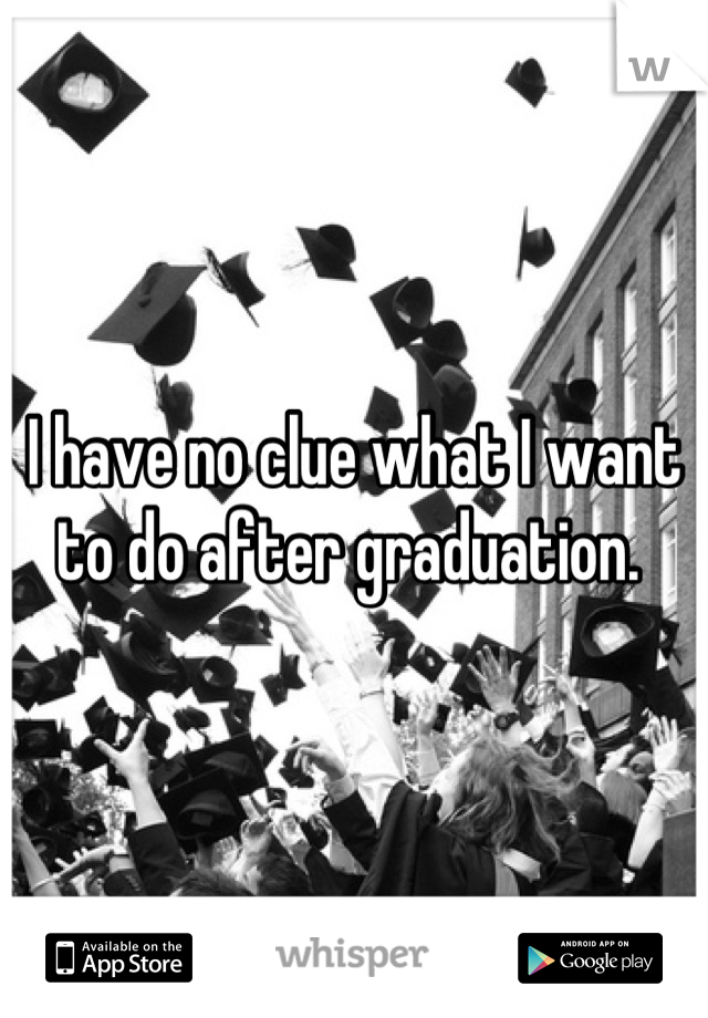 I have no clue what I want to do after graduation. 