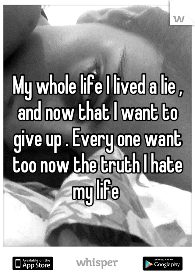 My whole life I lived a lie , and now that I want to give up . Every one want too now the truth I hate my life 