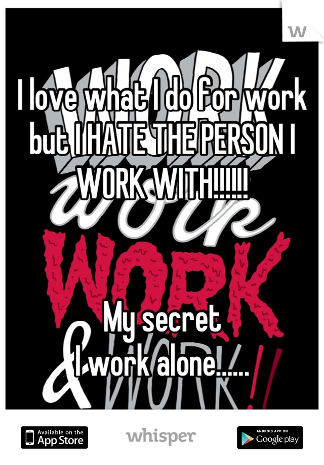 I love what I do for work but I HATE THE PERSON I WORK WITH!!!!!! 


My secret 
I work alone......