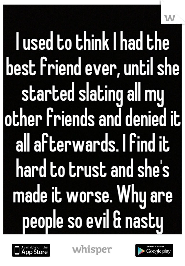 I used to think I had the best friend ever, until she started slating all my other friends and denied it all afterwards. I find it hard to trust and she's made it worse. Why are people so evil & nasty