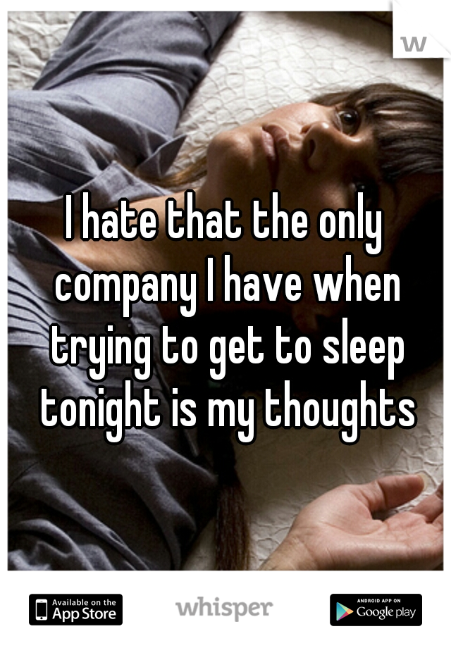 I hate that the only company I have when trying to get to sleep tonight is my thoughts