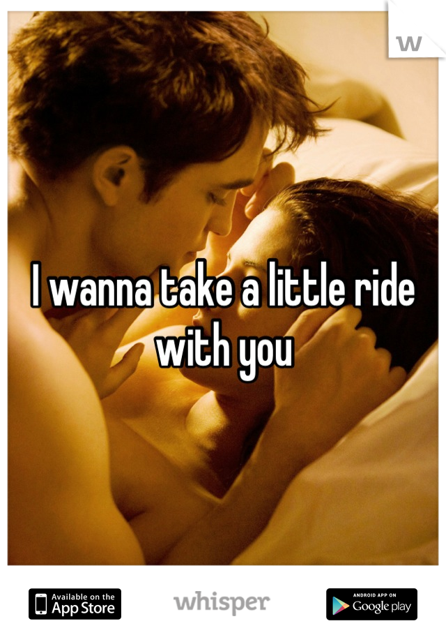 I wanna take a little ride with you