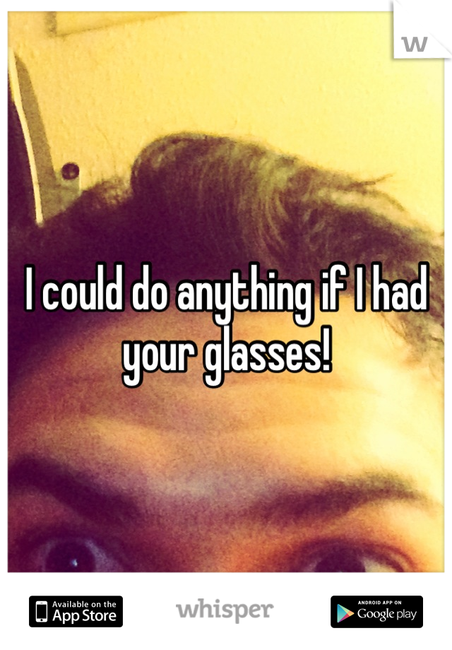 I could do anything if I had your glasses!